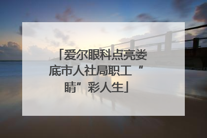 爱尔眼科点亮娄底市人社局职工“睛”彩人生