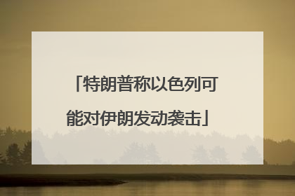 特朗普称以色列可能对伊朗发动袭击