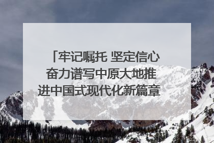 牢记嘱托 坚定信心 奋力谱写中原大地推进中国式现代化新篇章（六）河南绘就“行走河南·读懂中国”新画卷丨牢记嘱托谱新篇