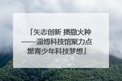 矢志创新 播撒火种——淄博科技馆聚力点燃青少年科技梦想
