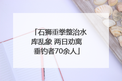 石狮重拳整治水库乱象 两日劝离垂钓者70余人