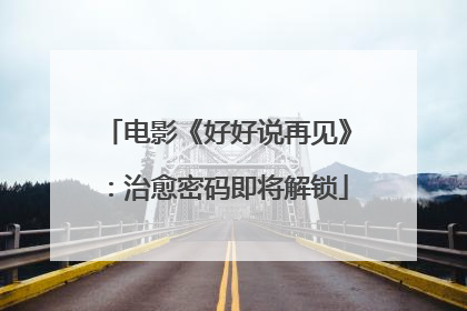 电影《好好说再见》：治愈密码即将解锁