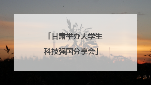 甘肃举办大学生科技强国分享会