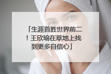 生涯首胜世界前二！王欣瑜在草地上找到更多自信心