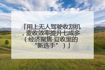 用上无人驾驶收割机，麦收效率提升七成多（经济聚焦·夏收里的“新选手”）