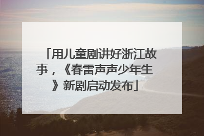 用儿童剧讲好浙江故事，《春雷声声少年生》新剧启动发布