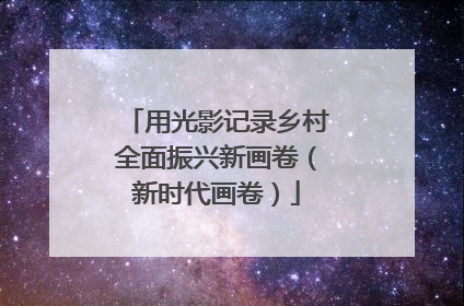 用光影记录乡村全面振兴新画卷（新时代画卷）