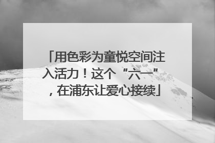 用色彩为童悦空间注入活力！这个“六一”，在浦东让爱心接续