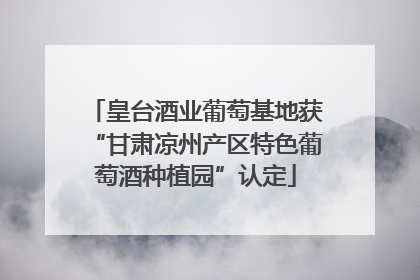 皇台酒业葡萄基地获“甘肃凉州产区特色葡萄酒种植园”认定