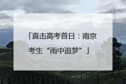 直击高考首日：南京考生“雨中追梦”