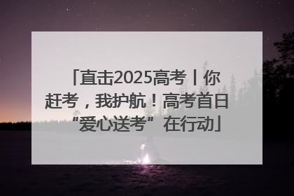 直击2025高考丨你赶考，我护航！高考首日“爱心送考”在行动