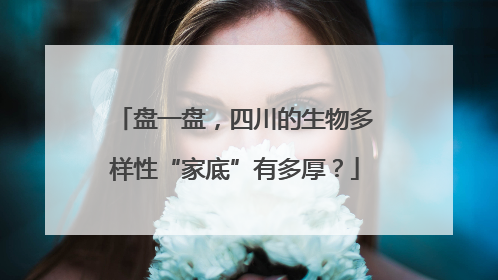 盘一盘，四川的生物多样性“家底”有多厚？