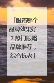 眼霜哪个品牌效果好？热门眼霜品牌推荐，综合抗老