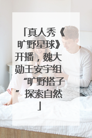 真人秀《旷野星球》开播，魏大勋王安宇组“旷野搭子”探索自然