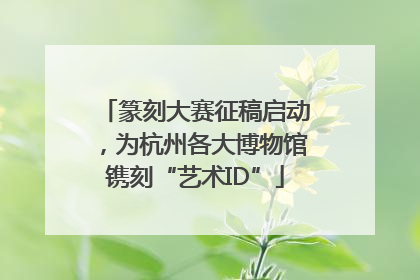 篆刻大赛征稿启动，为杭州各大博物馆镌刻“艺术ID”