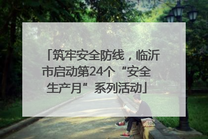 筑牢安全防线，临沂市启动第24个“安全生产月”系列活动