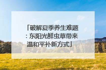破解夏季养生难题：东阳光鲜虫草带来温和平补新方式
