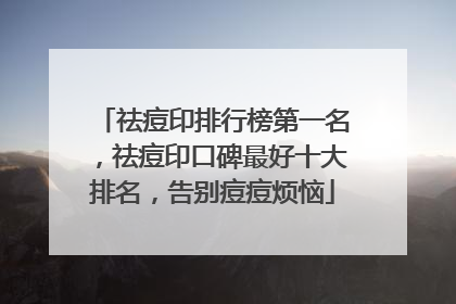 祛痘印排行榜第一名，祛痘印口碑最好十大排名，告别痘痘烦恼