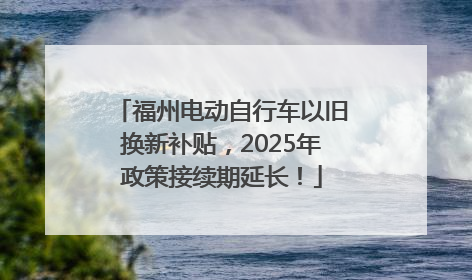 福州电动自行车以旧换新补贴，2025年政策接续期延长！
