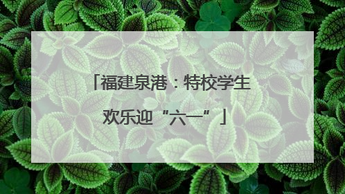 福建泉港：特校学生 欢乐迎“六一”