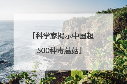 科学家揭示中国超500种毒蘑菇