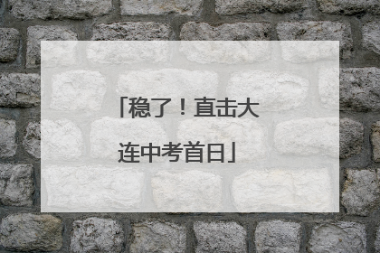 稳了！直击大连中考首日