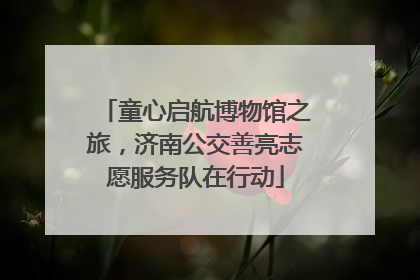 童心启航博物馆之旅，济南公交善亮志愿服务队在行动