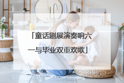 童话剧展演奏响六一与毕业双重欢歌