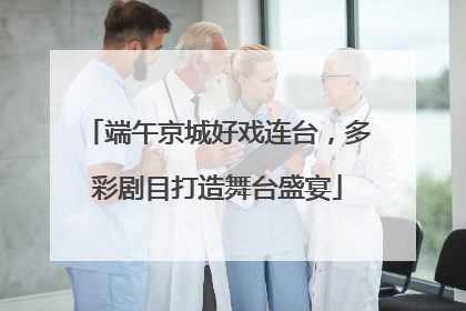 端午京城好戏连台，多彩剧目打造舞台盛宴