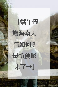 端午假期海南天气如何？最新预报来了→