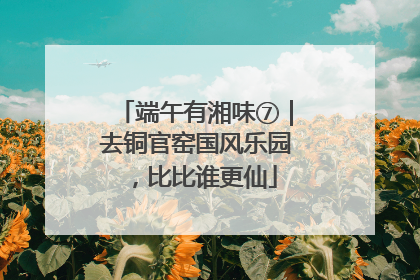 端午有湘味⑦｜去铜官窑国风乐园，比比谁更仙