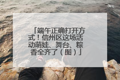 端午正确打开方式！信州区这场活动萌娃、舞台、粽香全齐了（图）