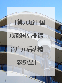 第九届中国成都国际非遗节广元活动精彩纷呈