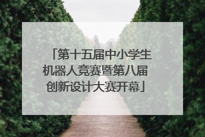 第十五届中小学生机器人竞赛暨第八届创新设计大赛开幕