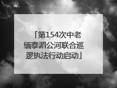 第154次中老缅泰湄公河联合巡逻执法行动启动