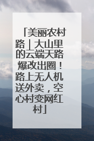 美丽农村路｜大山里的云端天路爆改出圈！路上无人机送外卖，空心村变网红村