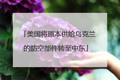 美国将原本供给乌克兰的防空部件转至中东