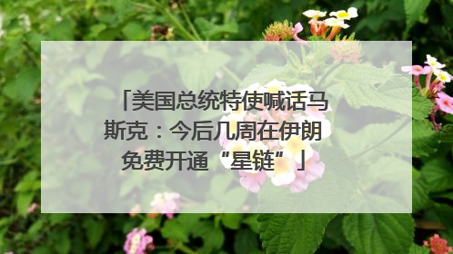 美国总统特使喊话马斯克：今后几周在伊朗免费开通“星链”