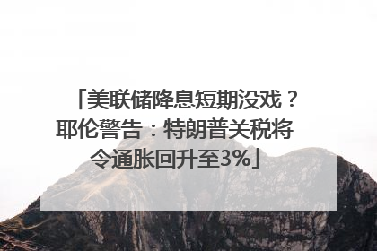 美联储降息短期没戏？耶伦警告：特朗普关税将令通胀回升至3%