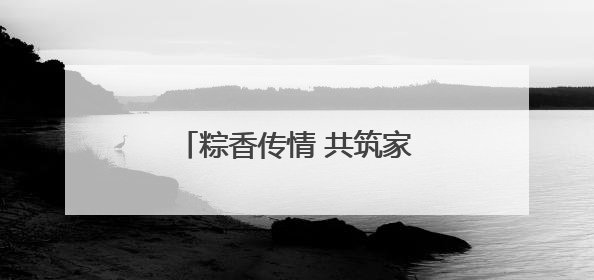 粽香传情 共筑家园，诸暨陶朱街道开展端午节系列活动