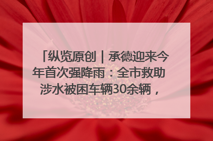 纵览原创｜承德迎来今年首次强降雨：全市救助涉水被困车辆30余辆，8日晚市区已无积水路段，交通恢复畅通