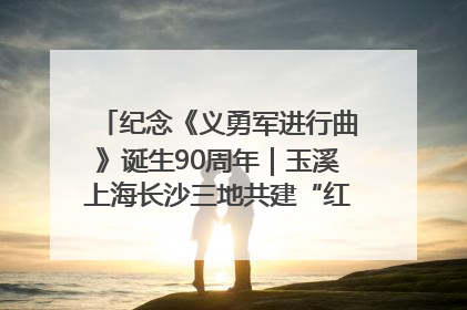 纪念《义勇军进行曲》诞生90周年｜玉溪上海长沙三地共建“红色思政教育共同体”