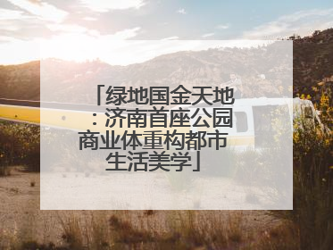 绿地国金天地：济南首座公园商业体重构都市生活美学
