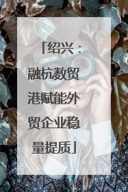 绍兴：融杭数贸港赋能外贸企业稳量提质