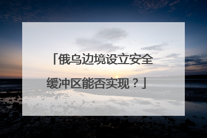 俄乌边境设立安全缓冲区能否实现？