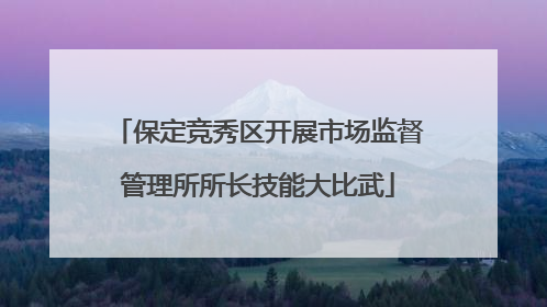 保定竞秀区开展市场监督管理所所长技能大比武