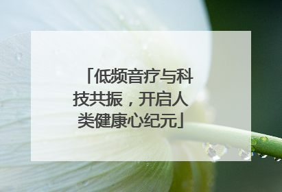 低频音疗与科技共振，开启人类健康心纪元