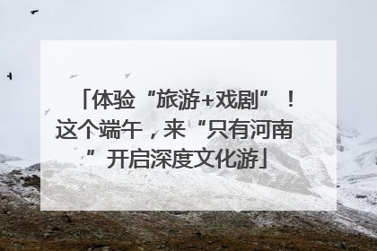 体验“旅游+戏剧”！这个端午，来“只有河南”开启深度文化游