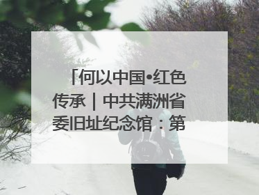 何以中国•红色传承｜中共满洲省委旧址纪念馆：第一份抗日宣言在这里发出