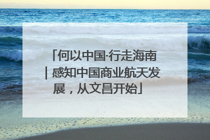 何以中国·行走海南｜感知中国商业航天发展，从文昌开始